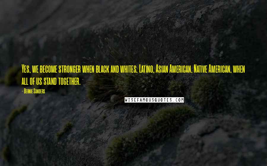 Bernie Sanders Quotes: Yes, we become stronger when black and whites, Latino, Asian American, Native American, when all of us stand together.