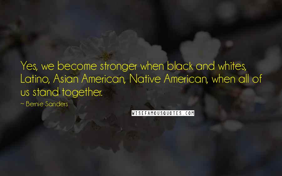 Bernie Sanders Quotes: Yes, we become stronger when black and whites, Latino, Asian American, Native American, when all of us stand together.