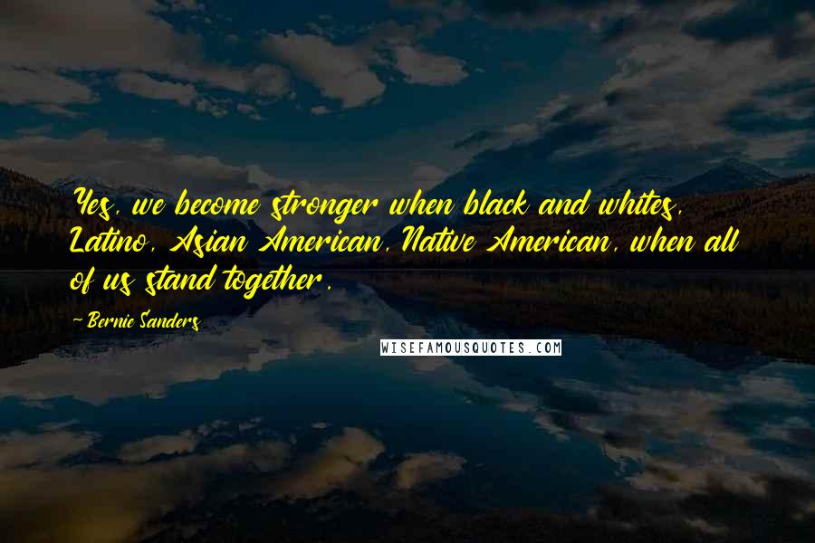 Bernie Sanders Quotes: Yes, we become stronger when black and whites, Latino, Asian American, Native American, when all of us stand together.