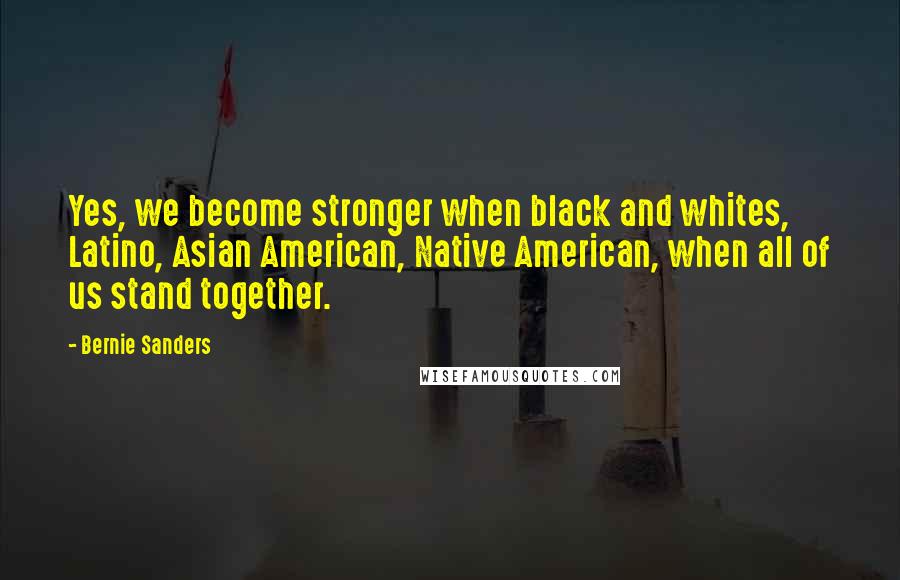 Bernie Sanders Quotes: Yes, we become stronger when black and whites, Latino, Asian American, Native American, when all of us stand together.