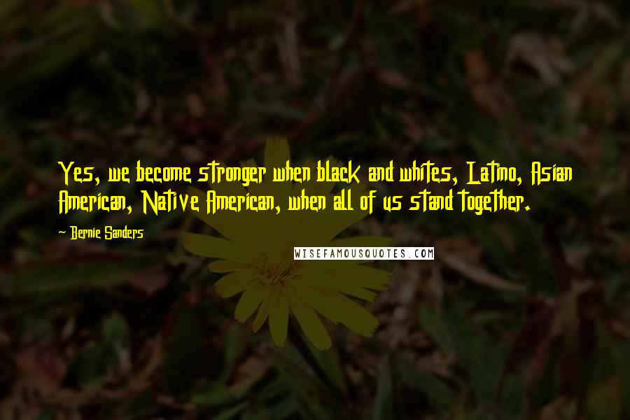 Bernie Sanders Quotes: Yes, we become stronger when black and whites, Latino, Asian American, Native American, when all of us stand together.