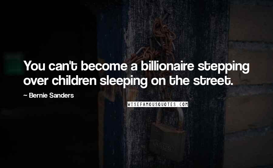 Bernie Sanders Quotes: You can't become a billionaire stepping over children sleeping on the street.