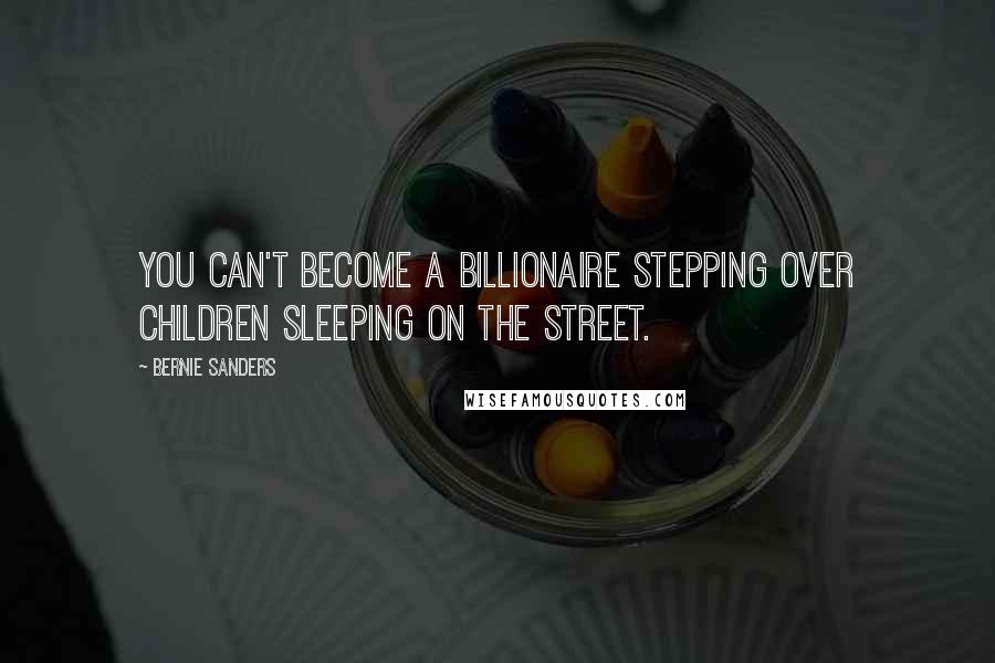 Bernie Sanders Quotes: You can't become a billionaire stepping over children sleeping on the street.