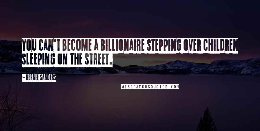 Bernie Sanders Quotes: You can't become a billionaire stepping over children sleeping on the street.