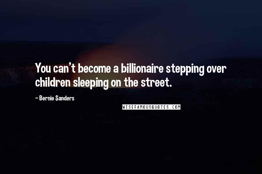 Bernie Sanders Quotes: You can't become a billionaire stepping over children sleeping on the street.