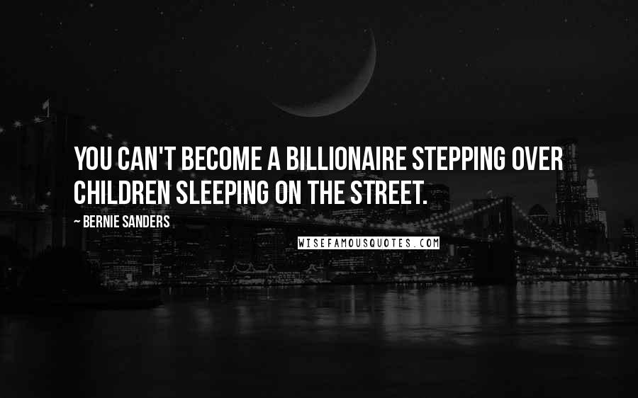 Bernie Sanders Quotes: You can't become a billionaire stepping over children sleeping on the street.