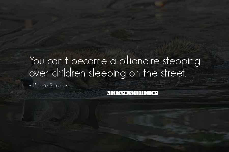 Bernie Sanders Quotes: You can't become a billionaire stepping over children sleeping on the street.