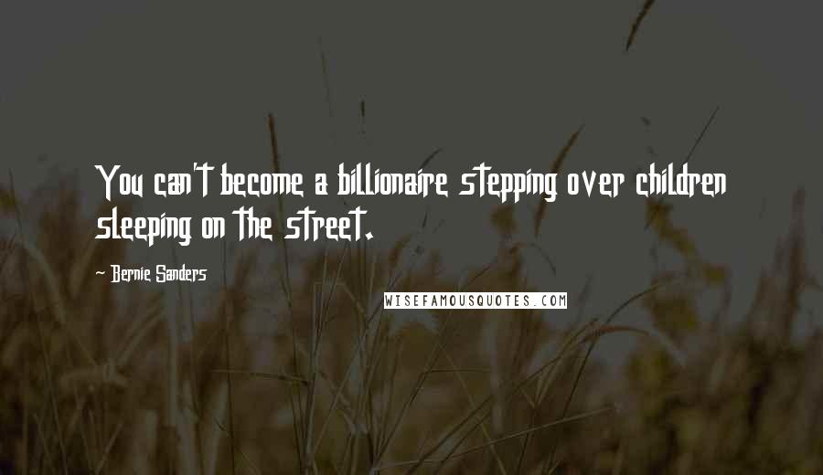 Bernie Sanders Quotes: You can't become a billionaire stepping over children sleeping on the street.