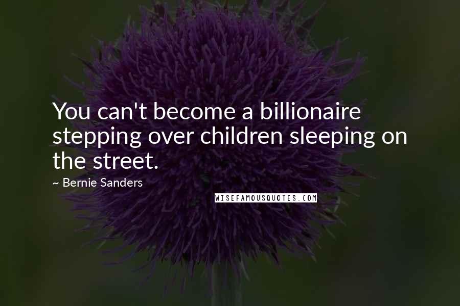 Bernie Sanders Quotes: You can't become a billionaire stepping over children sleeping on the street.