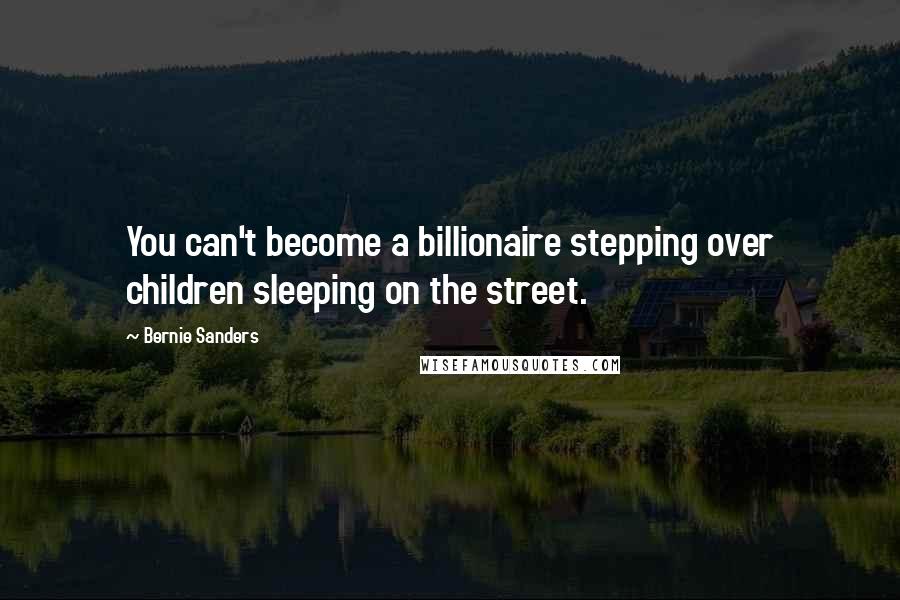 Bernie Sanders Quotes: You can't become a billionaire stepping over children sleeping on the street.