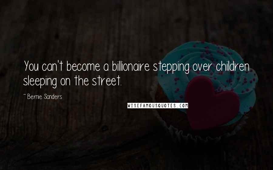 Bernie Sanders Quotes: You can't become a billionaire stepping over children sleeping on the street.