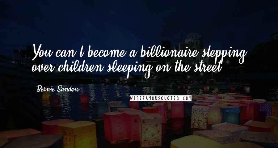 Bernie Sanders Quotes: You can't become a billionaire stepping over children sleeping on the street.