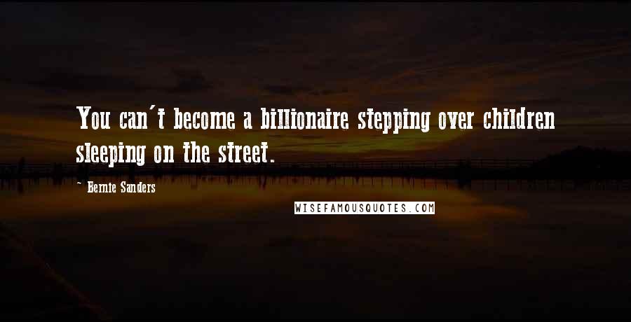 Bernie Sanders Quotes: You can't become a billionaire stepping over children sleeping on the street.