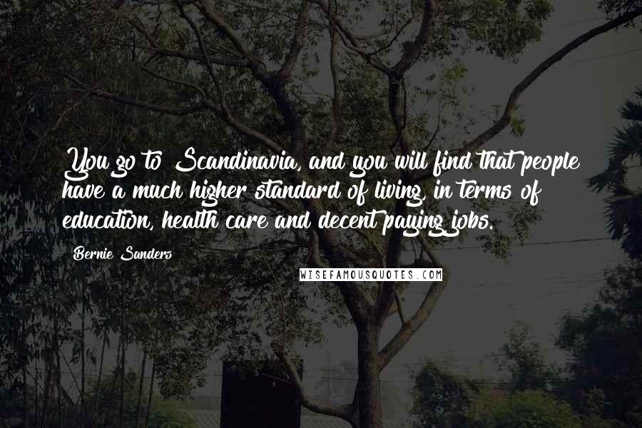 Bernie Sanders Quotes: You go to Scandinavia, and you will find that people have a much higher standard of living, in terms of education, health care and decent paying jobs.