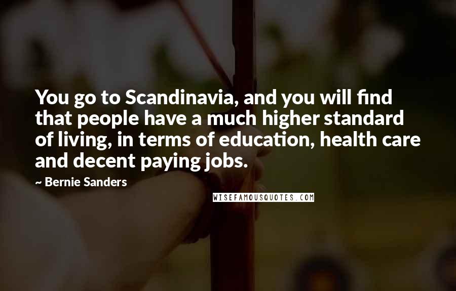 Bernie Sanders Quotes: You go to Scandinavia, and you will find that people have a much higher standard of living, in terms of education, health care and decent paying jobs.