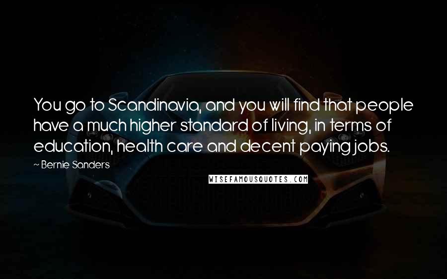 Bernie Sanders Quotes: You go to Scandinavia, and you will find that people have a much higher standard of living, in terms of education, health care and decent paying jobs.