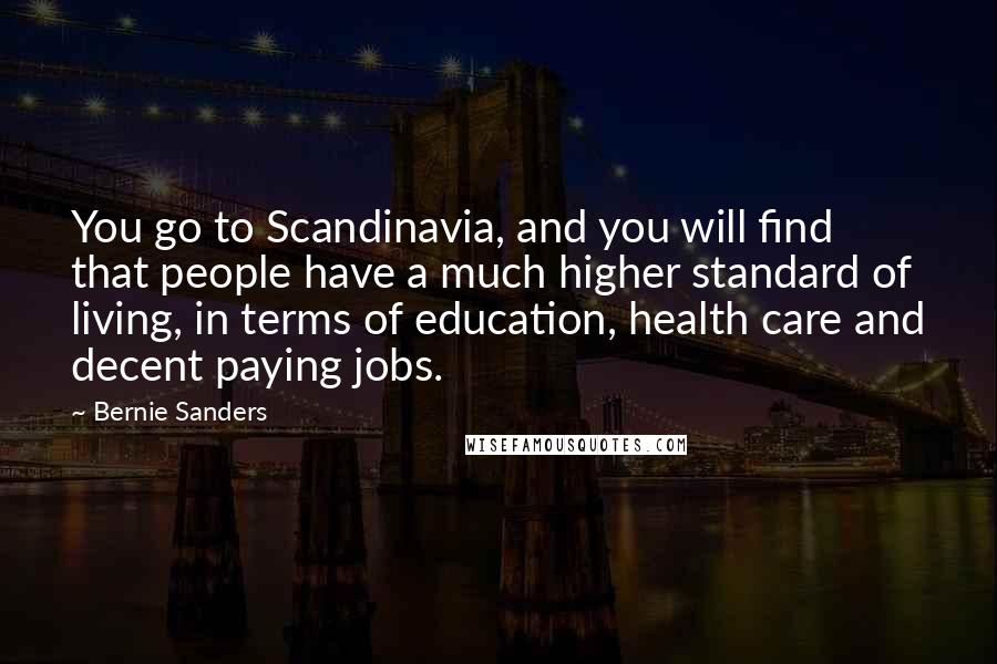 Bernie Sanders Quotes: You go to Scandinavia, and you will find that people have a much higher standard of living, in terms of education, health care and decent paying jobs.