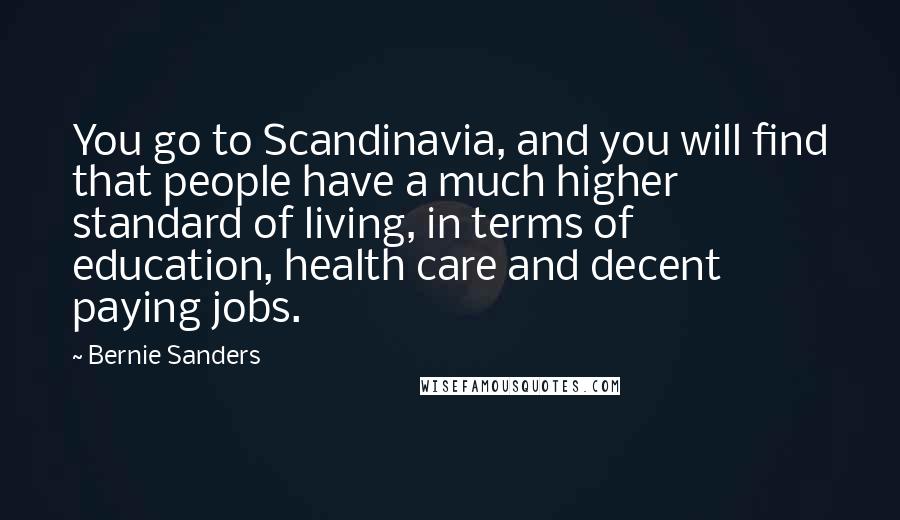 Bernie Sanders Quotes: You go to Scandinavia, and you will find that people have a much higher standard of living, in terms of education, health care and decent paying jobs.