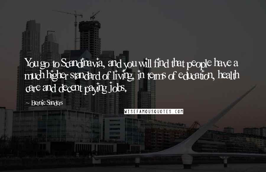 Bernie Sanders Quotes: You go to Scandinavia, and you will find that people have a much higher standard of living, in terms of education, health care and decent paying jobs.