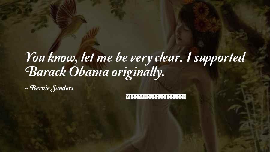 Bernie Sanders Quotes: You know, let me be very clear. I supported Barack Obama originally.