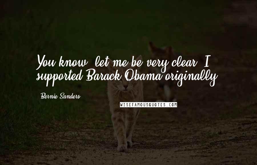 Bernie Sanders Quotes: You know, let me be very clear. I supported Barack Obama originally.