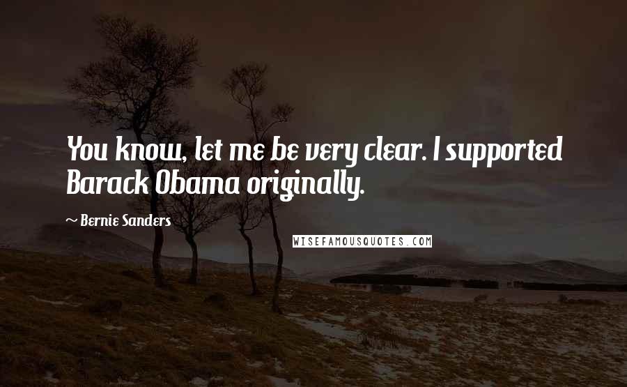 Bernie Sanders Quotes: You know, let me be very clear. I supported Barack Obama originally.