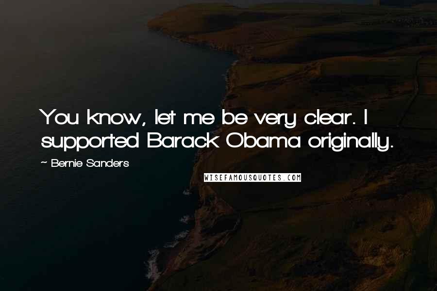 Bernie Sanders Quotes: You know, let me be very clear. I supported Barack Obama originally.