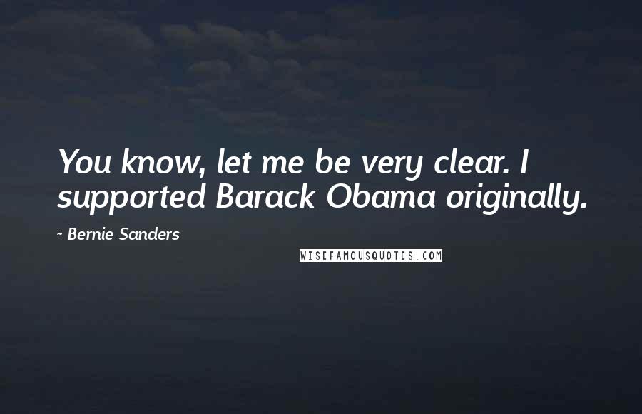 Bernie Sanders Quotes: You know, let me be very clear. I supported Barack Obama originally.