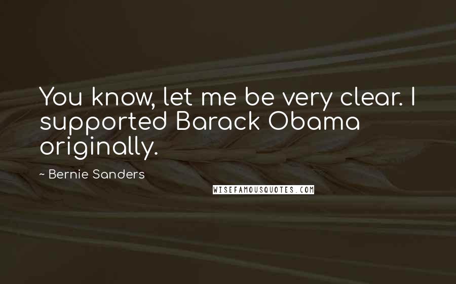 Bernie Sanders Quotes: You know, let me be very clear. I supported Barack Obama originally.