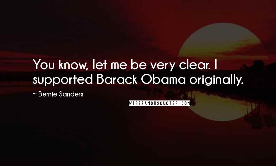 Bernie Sanders Quotes: You know, let me be very clear. I supported Barack Obama originally.