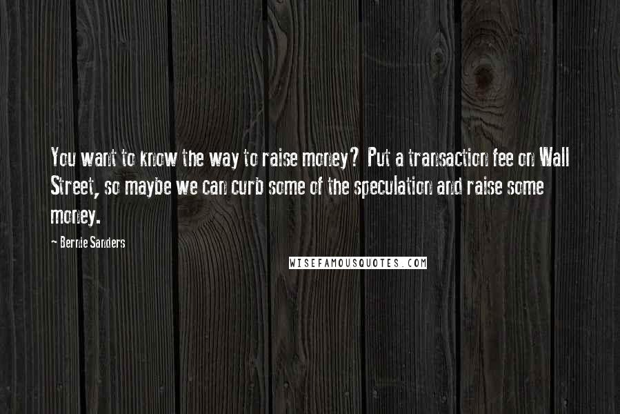 Bernie Sanders Quotes: You want to know the way to raise money? Put a transaction fee on Wall Street, so maybe we can curb some of the speculation and raise some money.