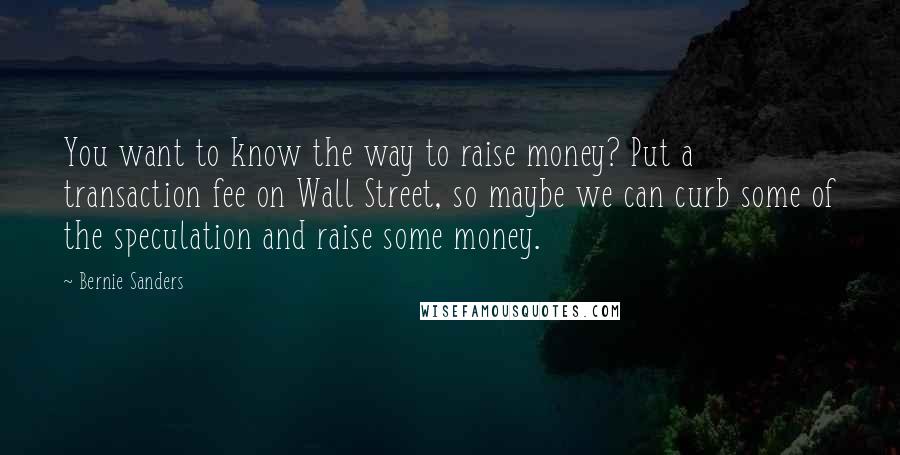 Bernie Sanders Quotes: You want to know the way to raise money? Put a transaction fee on Wall Street, so maybe we can curb some of the speculation and raise some money.