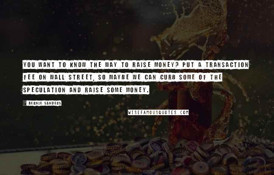 Bernie Sanders Quotes: You want to know the way to raise money? Put a transaction fee on Wall Street, so maybe we can curb some of the speculation and raise some money.