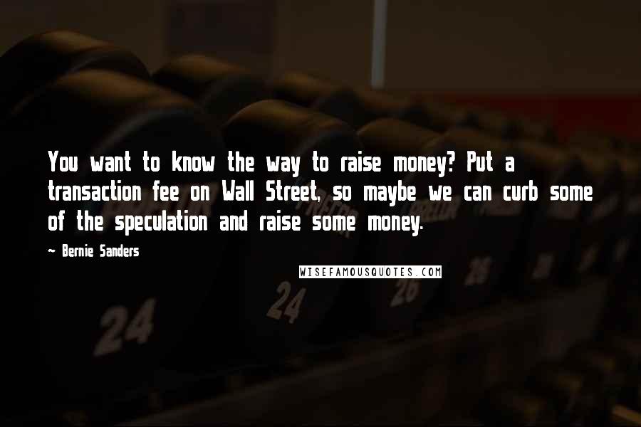 Bernie Sanders Quotes: You want to know the way to raise money? Put a transaction fee on Wall Street, so maybe we can curb some of the speculation and raise some money.