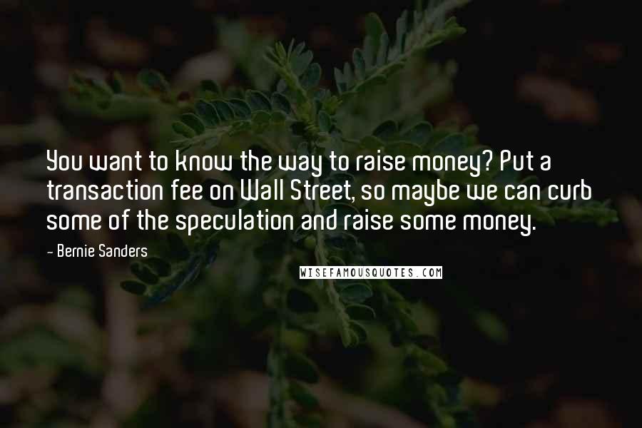 Bernie Sanders Quotes: You want to know the way to raise money? Put a transaction fee on Wall Street, so maybe we can curb some of the speculation and raise some money.
