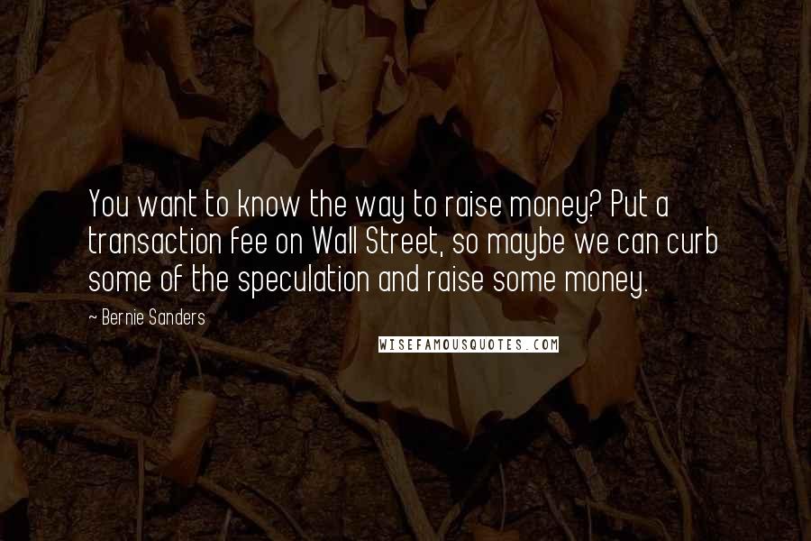 Bernie Sanders Quotes: You want to know the way to raise money? Put a transaction fee on Wall Street, so maybe we can curb some of the speculation and raise some money.