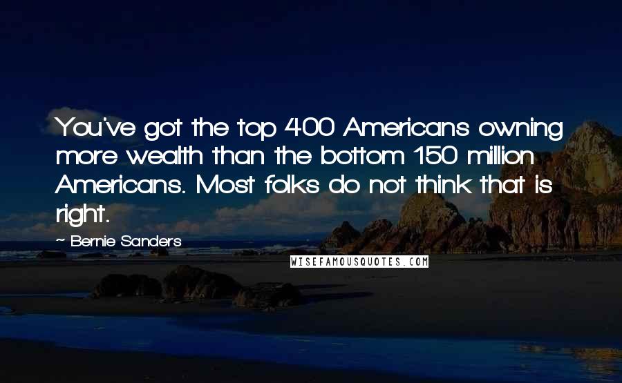 Bernie Sanders Quotes: You've got the top 400 Americans owning more wealth than the bottom 150 million Americans. Most folks do not think that is right.