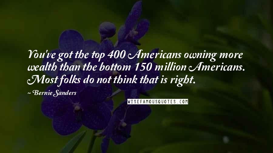 Bernie Sanders Quotes: You've got the top 400 Americans owning more wealth than the bottom 150 million Americans. Most folks do not think that is right.