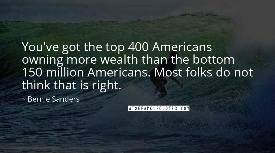 Bernie Sanders Quotes: You've got the top 400 Americans owning more wealth than the bottom 150 million Americans. Most folks do not think that is right.