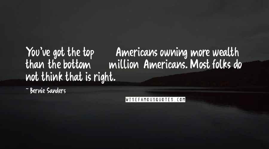 Bernie Sanders Quotes: You've got the top 400 Americans owning more wealth than the bottom 150 million Americans. Most folks do not think that is right.