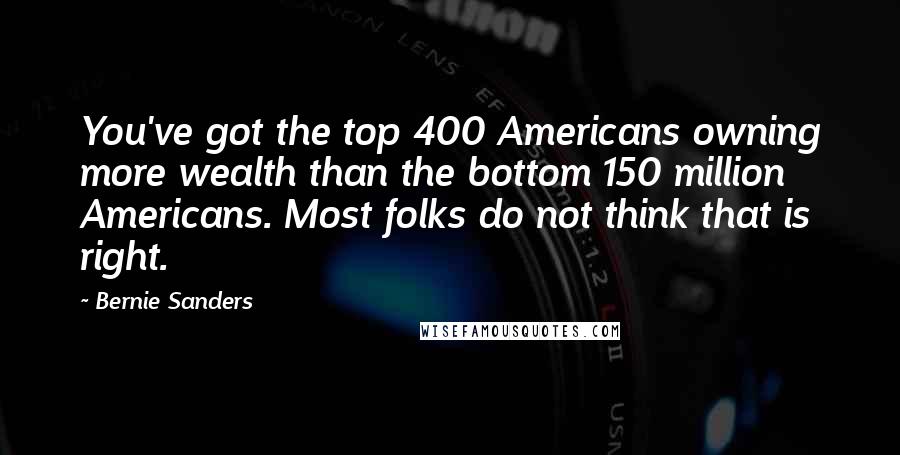 Bernie Sanders Quotes: You've got the top 400 Americans owning more wealth than the bottom 150 million Americans. Most folks do not think that is right.