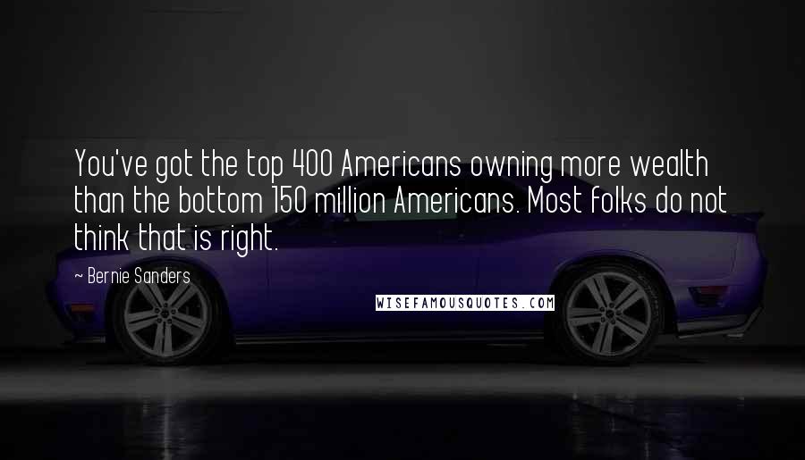 Bernie Sanders Quotes: You've got the top 400 Americans owning more wealth than the bottom 150 million Americans. Most folks do not think that is right.