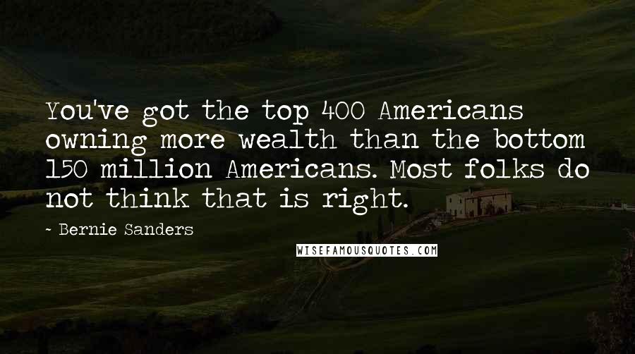 Bernie Sanders Quotes: You've got the top 400 Americans owning more wealth than the bottom 150 million Americans. Most folks do not think that is right.