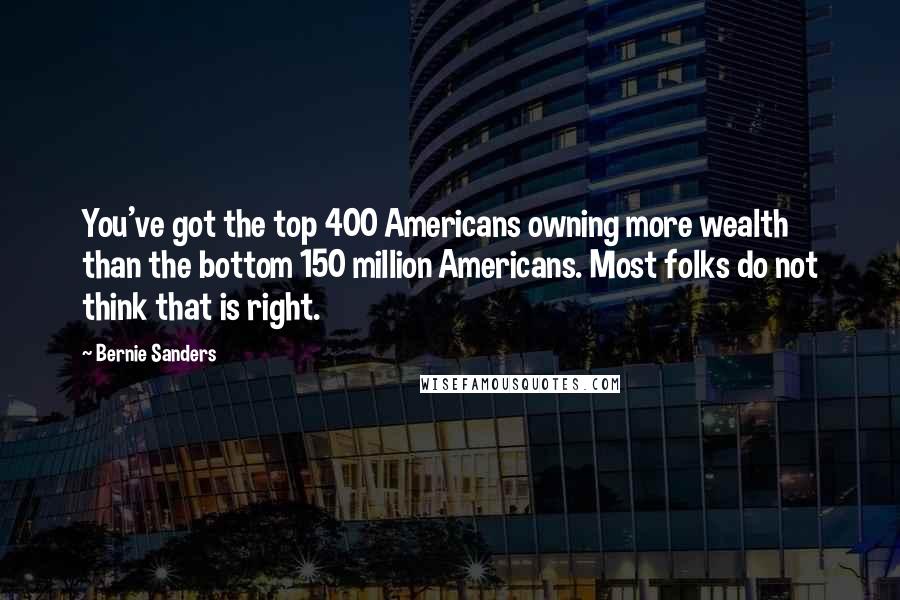 Bernie Sanders Quotes: You've got the top 400 Americans owning more wealth than the bottom 150 million Americans. Most folks do not think that is right.