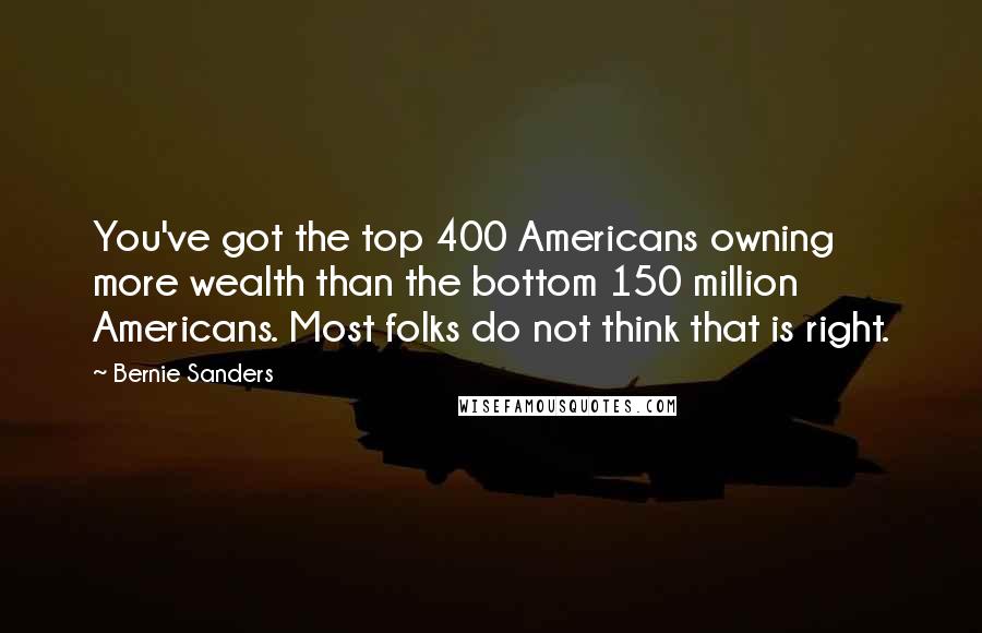 Bernie Sanders Quotes: You've got the top 400 Americans owning more wealth than the bottom 150 million Americans. Most folks do not think that is right.