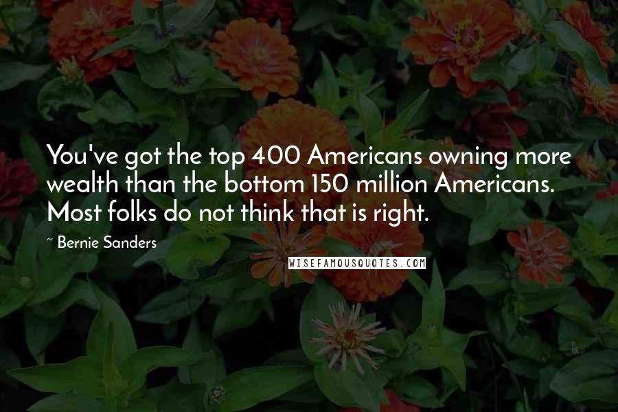 Bernie Sanders Quotes: You've got the top 400 Americans owning more wealth than the bottom 150 million Americans. Most folks do not think that is right.