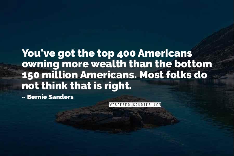Bernie Sanders Quotes: You've got the top 400 Americans owning more wealth than the bottom 150 million Americans. Most folks do not think that is right.