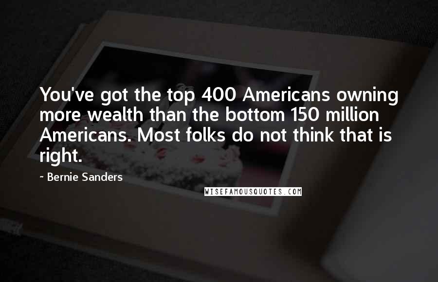 Bernie Sanders Quotes: You've got the top 400 Americans owning more wealth than the bottom 150 million Americans. Most folks do not think that is right.
