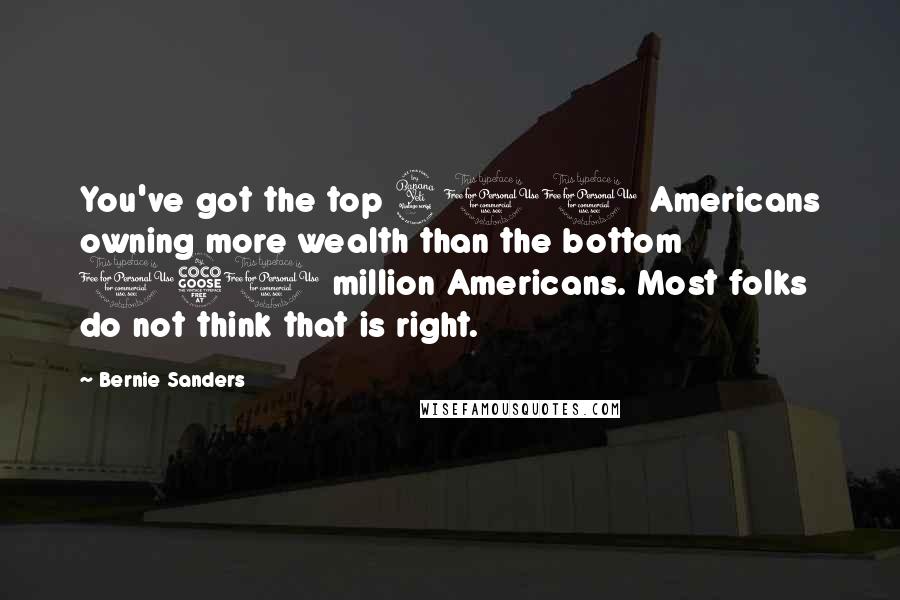 Bernie Sanders Quotes: You've got the top 400 Americans owning more wealth than the bottom 150 million Americans. Most folks do not think that is right.