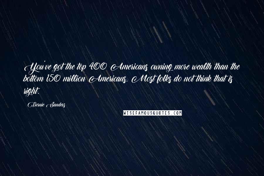 Bernie Sanders Quotes: You've got the top 400 Americans owning more wealth than the bottom 150 million Americans. Most folks do not think that is right.